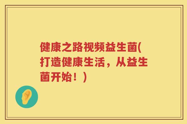 健康之路视频益生菌(打造健康生活，从益生菌开始！)