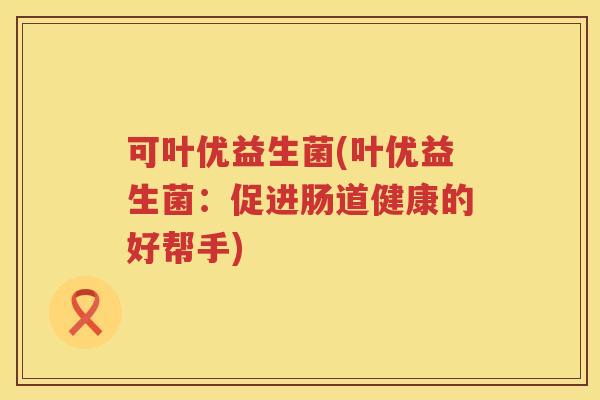 可叶优益生菌(叶优益生菌：促进肠道健康的好帮手)
