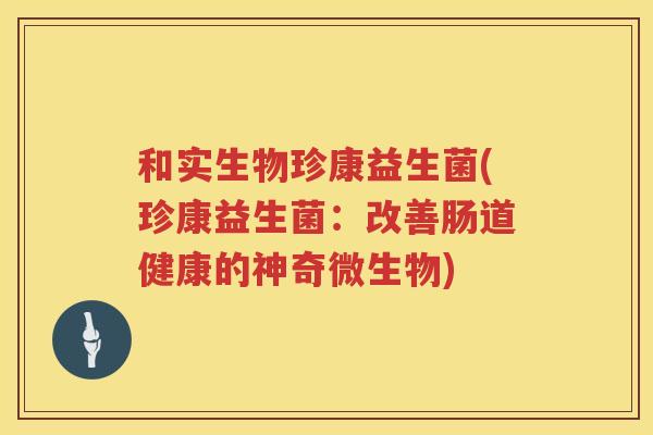 和实生物珍康益生菌(珍康益生菌：改善肠道健康的神奇微生物)