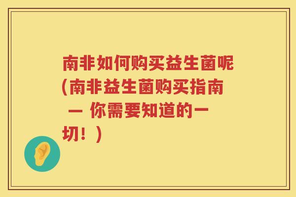 南非如何购买益生菌呢(南非益生菌购买指南 — 你需要知道的一切！)