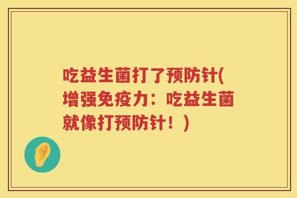 吃益生菌打了预防针(增强免疫力：吃益生菌就像打预防针！)