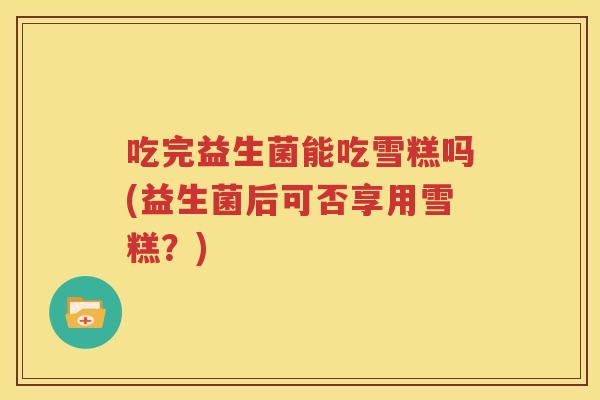 吃完益生菌能吃雪糕吗(益生菌后可否享用雪糕？)
