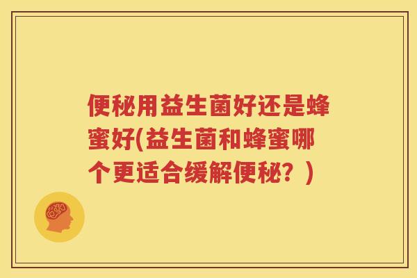 便秘用益生菌好还是蜂蜜好(益生菌和蜂蜜哪个更适合缓解便秘？)