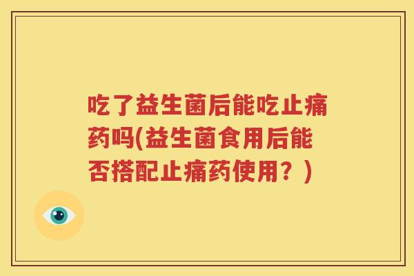 吃了益生菌后能吃止痛药吗(益生菌食用后能否搭配止痛药使用？)