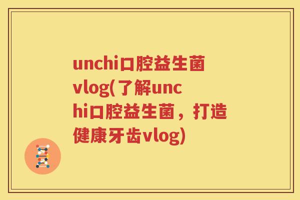 unchi口腔益生菌vlog(了解unchi口腔益生菌，打造健康牙齿vlog)