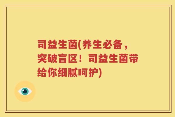 司益生菌(养生必备，突破盲区！司益生菌带给你细腻呵护)