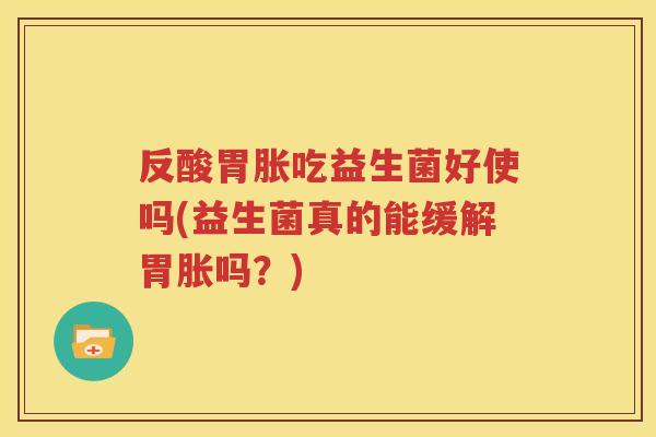 反酸胃胀吃益生菌好使吗(益生菌真的能缓解胃胀吗？)