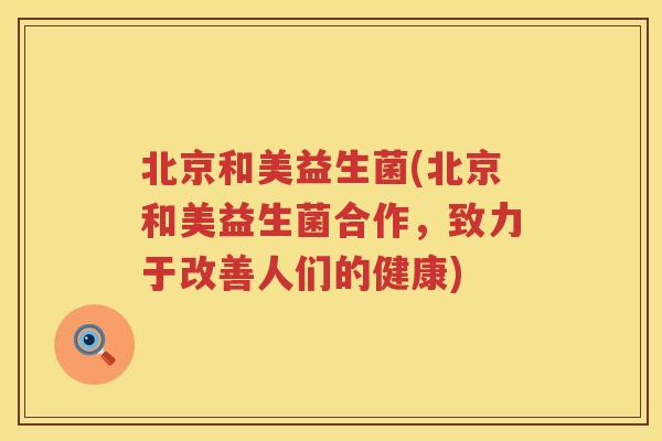北京和美益生菌(北京和美益生菌合作，致力于改善人们的健康)