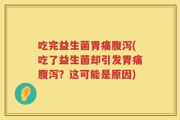 吃完益生菌胃痛腹泻(吃了益生菌却引发胃痛腹泻？这可能是原因)