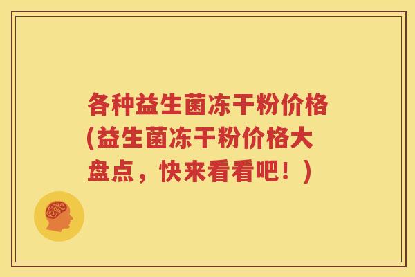 各种益生菌冻干粉价格(益生菌冻干粉价格大盘点，快来看看吧！)