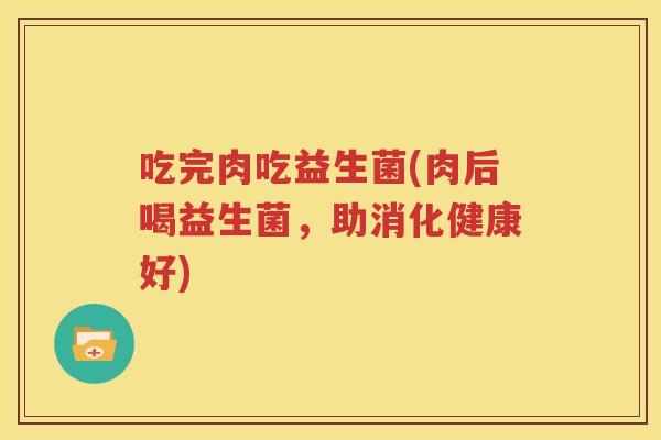 吃完肉吃益生菌(肉后喝益生菌，助消化健康好)