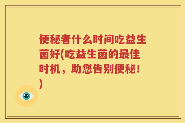 便秘者什么时间吃益生菌好(吃益生菌的最佳时机，助您告别便秘！)