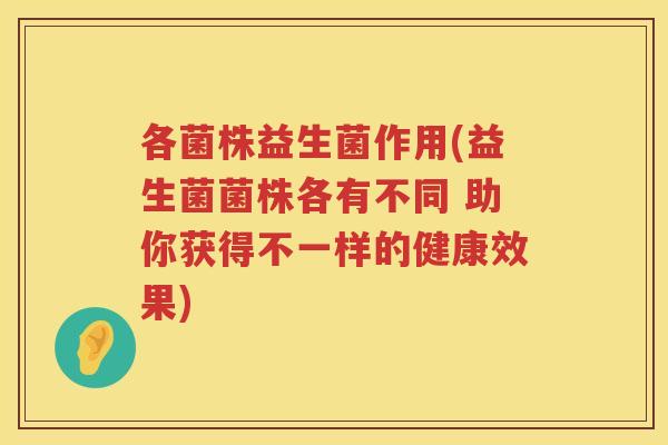 各菌株益生菌作用(益生菌菌株各有不同 助你获得不一样的健康效果)