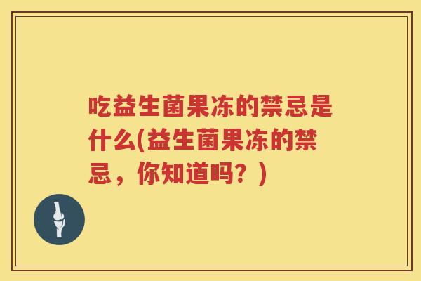 吃益生菌果冻的禁忌是什么(益生菌果冻的禁忌，你知道吗？)