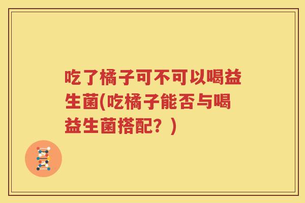 吃了橘子可不可以喝益生菌(吃橘子能否与喝益生菌搭配？)