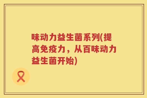 味动力益生菌系列(提高免疫力，从百味动力益生菌开始)