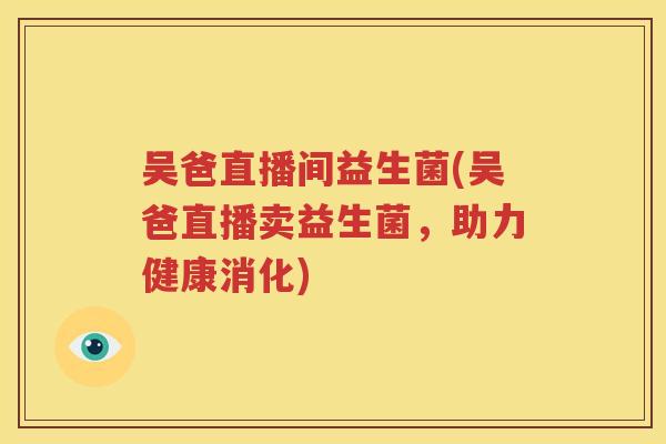 吴爸直播间益生菌(吴爸直播卖益生菌，助力健康消化)