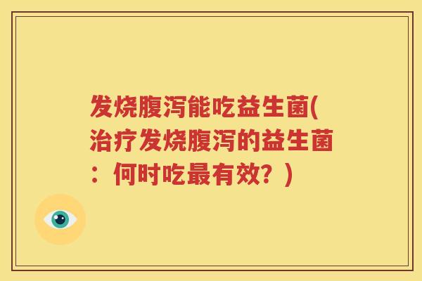 发烧腹泻能吃益生菌(治疗发烧腹泻的益生菌：何时吃最有效？)