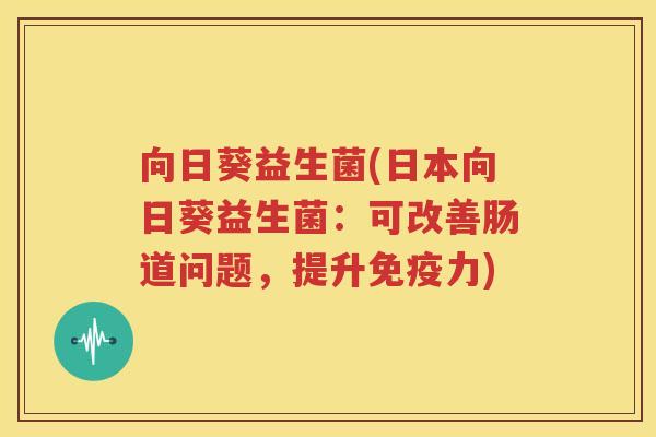 向日葵益生菌(日本向日葵益生菌：可改善肠道问题，提升免疫力)