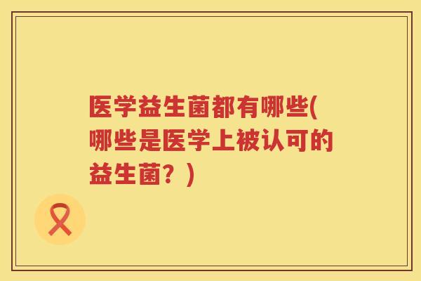 医学益生菌都有哪些(哪些是医学上被认可的益生菌？)