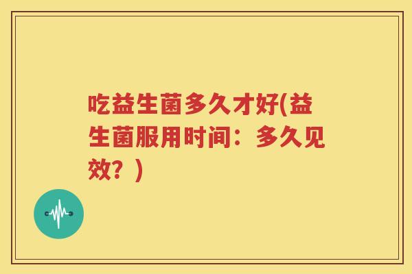 吃益生菌多久才好(益生菌服用时间：多久见效？)