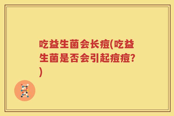 吃益生菌会长痘(吃益生菌是否会引起痘痘？)