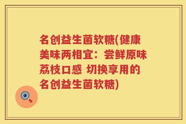 名创益生菌软糖(健康美味两相宜：尝鲜原味荔枝口感 切换享用的名创益生菌软糖)