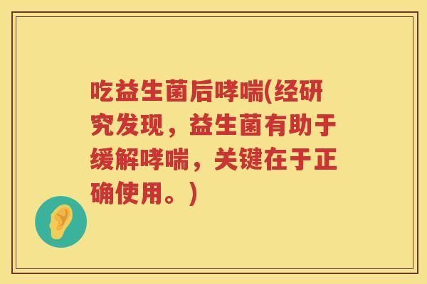 吃益生菌后哮喘(经研究发现，益生菌有助于缓解哮喘，关键在于正确使用。)