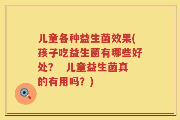 儿童各种益生菌效果(孩子吃益生菌有哪些好处？  儿童益生菌真的有用吗？)