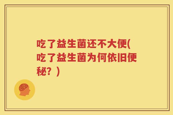 吃了益生菌还不大便(吃了益生菌为何依旧便秘？)