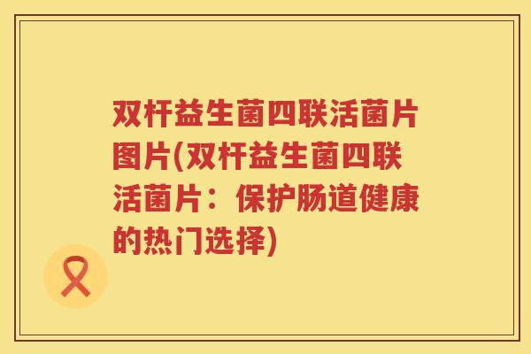 双杆益生菌四联活菌片图片(双杆益生菌四联活菌片：保护肠道健康的热门选择)