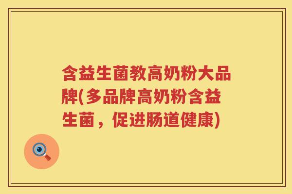 含益生菌教高奶粉大品牌(多品牌高奶粉含益生菌，促进肠道健康)