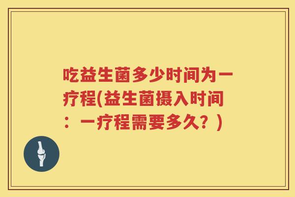 吃益生菌多少时间为一疗程(益生菌摄入时间：一疗程需要多久？)