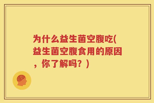 为什么益生菌空腹吃(益生菌空腹食用的原因，你了解吗？)