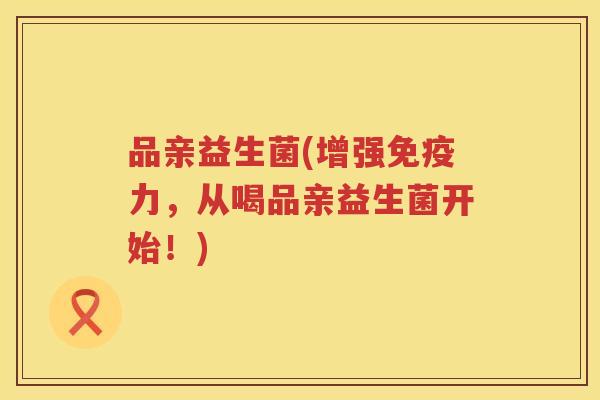 品亲益生菌(增强免疫力，从喝品亲益生菌开始！)