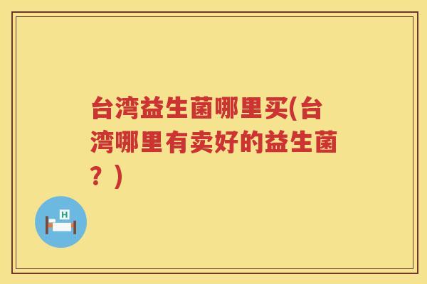 台湾益生菌哪里买(台湾哪里有卖好的益生菌？)