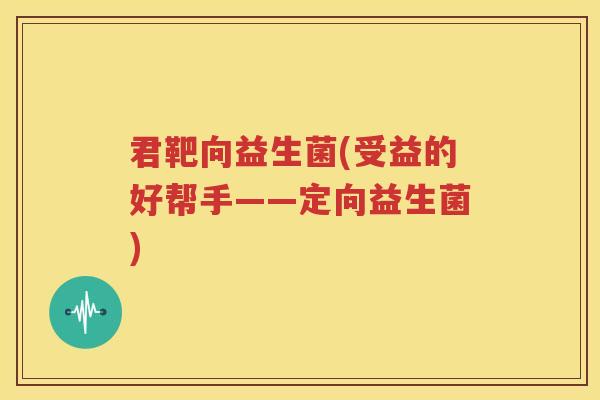 君靶向益生菌(受益的好帮手——定向益生菌)