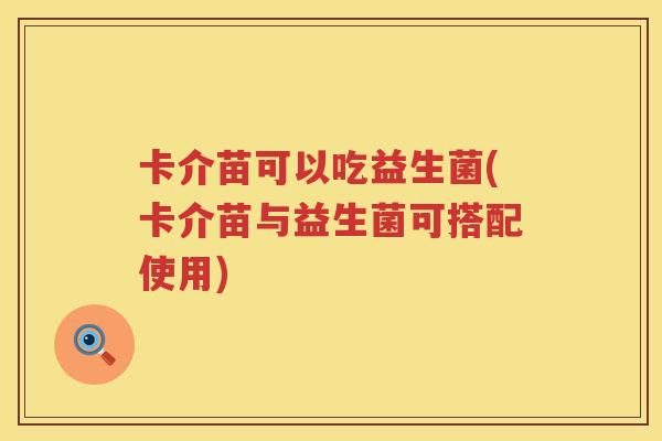 卡介苗可以吃益生菌(卡介苗与益生菌可搭配使用)