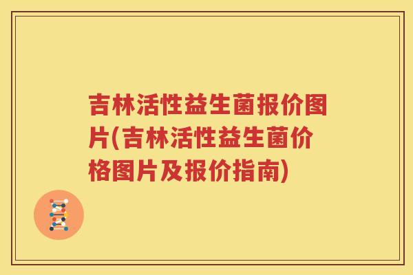 吉林活性益生菌报价图片(吉林活性益生菌价格图片及报价指南)