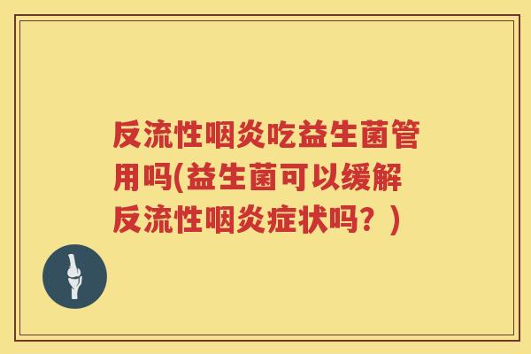 反流性咽炎吃益生菌管用吗(益生菌可以缓解反流性咽炎症状吗？)