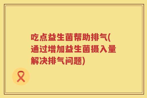 吃点益生菌帮助排气(通过增加益生菌摄入量解决排气问题)