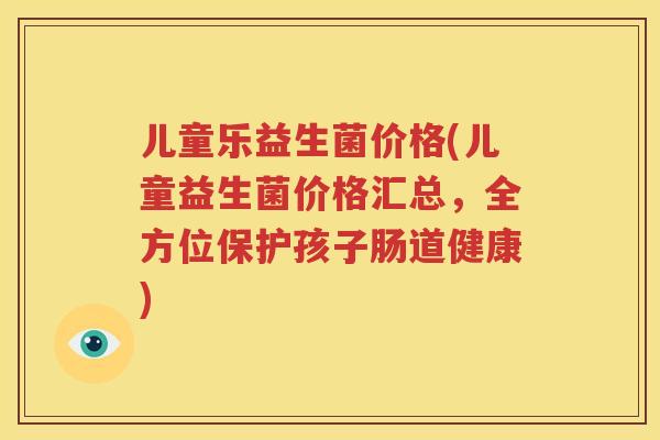 儿童乐益生菌价格(儿童益生菌价格汇总，全方位保护孩子肠道健康)