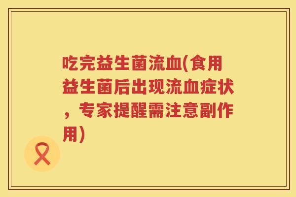 吃完益生菌流血(食用益生菌后出现流血症状，专家提醒需注意副作用)