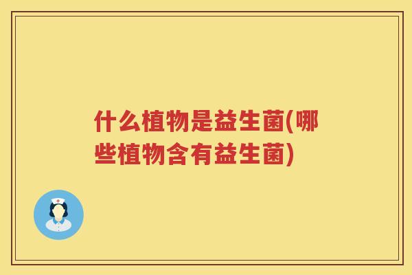 什么植物是益生菌(哪些植物含有益生菌)