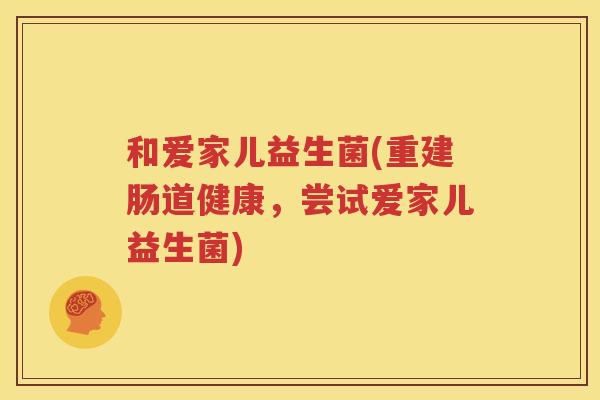 和爱家儿益生菌(重建肠道健康，尝试爱家儿益生菌)