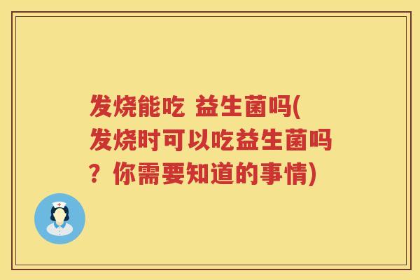 发烧能吃 益生菌吗(发烧时可以吃益生菌吗？你需要知道的事情)