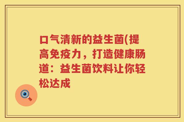 口气清新的益生菌(提高免疫力，打造健康肠道：益生菌饮料让你轻松达成