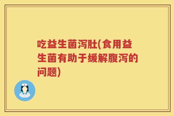 吃益生菌泻肚(食用益生菌有助于缓解腹泻的问题)