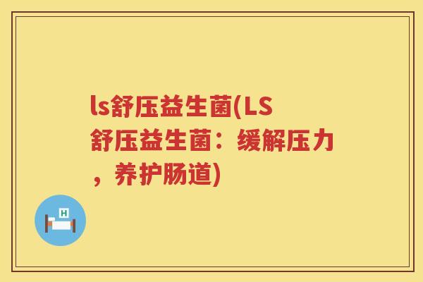 ls舒压益生菌(LS舒压益生菌：缓解压力，养护肠道)