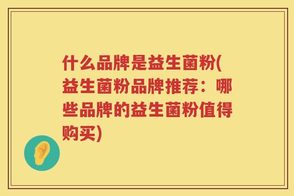 什么品牌是益生菌粉(益生菌粉品牌推荐：哪些品牌的益生菌粉值得购买)